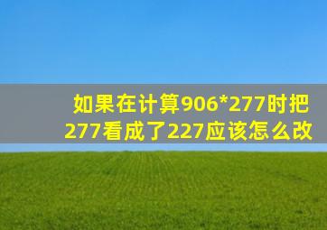 如果在计算906*277时把277看成了227应该怎么改