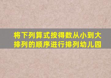 将下列算式按得数从小到大排列的顺序进行排列幼儿园