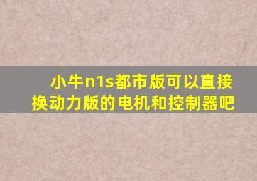 小牛n1s都市版可以直接换动力版的电机和控制器吧