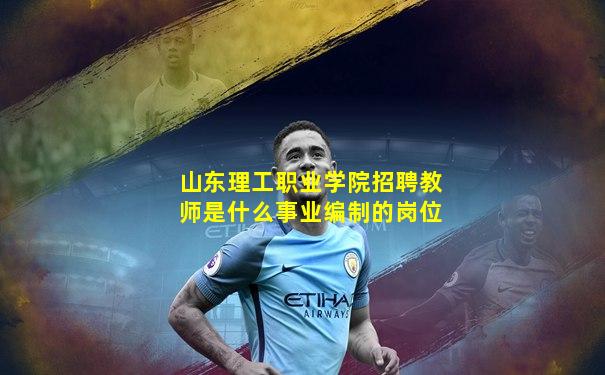山东理工职业学院招聘教师是什么事业编制的岗位