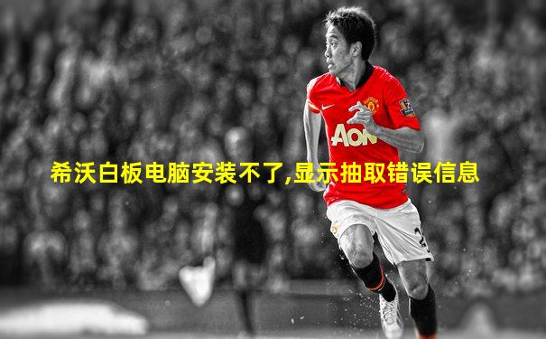 希沃白板电脑安装不了,显示抽取错误信息