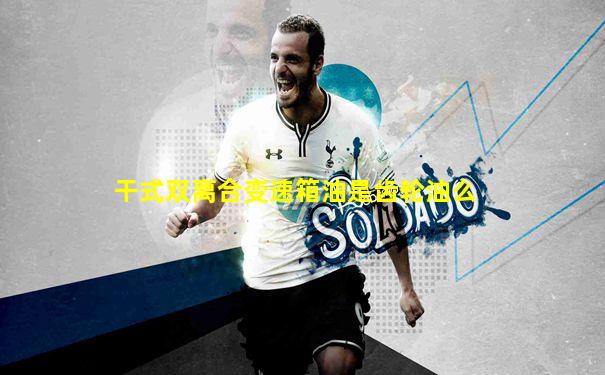 干式双离合变速箱油是齿轮油么