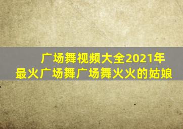 广场舞视频大全2021年最火广场舞广场舞火火的姑娘
