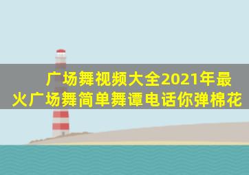 广场舞视频大全2021年最火广场舞简单舞谭电话你弹棉花