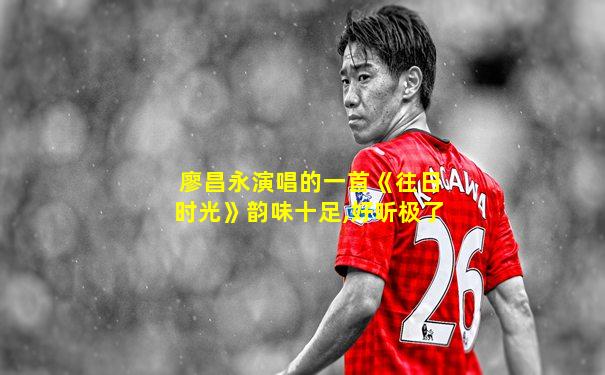 廖昌永演唱的一首《往日时光》韵味十足,好听极了