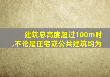 建筑总高度超过100m时,不论是住宅或公共建筑均为