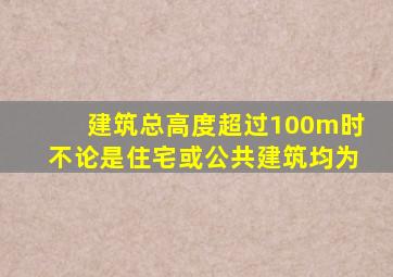 建筑总高度超过100m时不论是住宅或公共建筑均为
