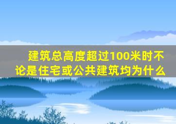 建筑总高度超过100米时不论是住宅或公共建筑均为什么