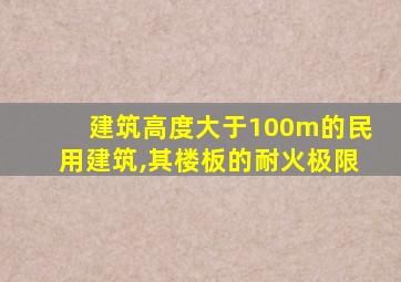 建筑高度大于100m的民用建筑,其楼板的耐火极限