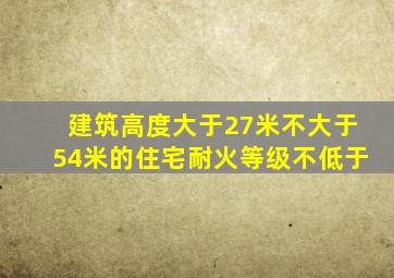建筑高度大于27米不大于54米的住宅耐火等级不低于