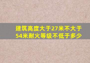 建筑高度大于27米不大于54米耐火等级不低于多少
