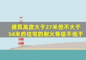 建筑高度大于27米但不大于54米的住宅的耐火等级不低于