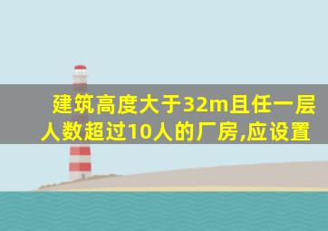 建筑高度大于32m且任一层人数超过10人的厂房,应设置