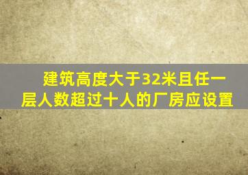 建筑高度大于32米且任一层人数超过十人的厂房应设置