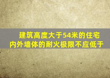 建筑高度大于54米的住宅内外墙体的耐火极限不应低于