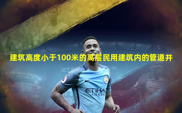 建筑高度小于100米的高层民用建筑内的管道井