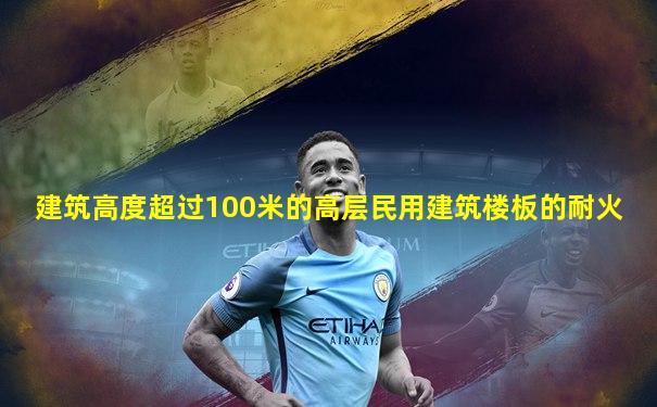 建筑高度超过100米的高层民用建筑楼板的耐火