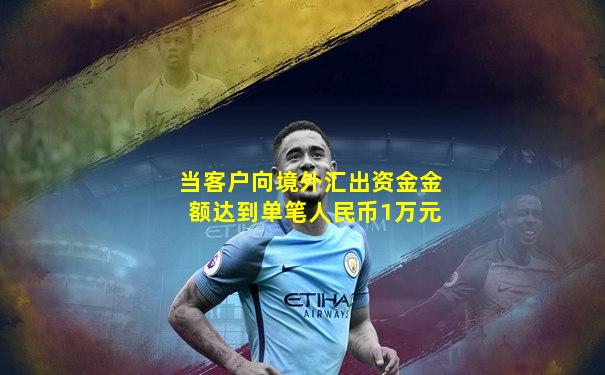 当客户向境外汇出资金金额达到单笔人民币1万元