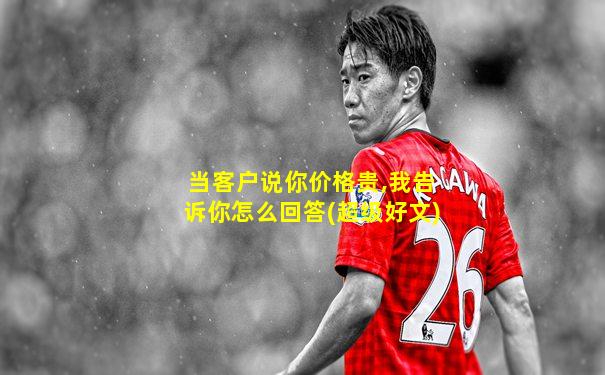 当客户说你价格贵,我告诉你怎么回答(超级好文)