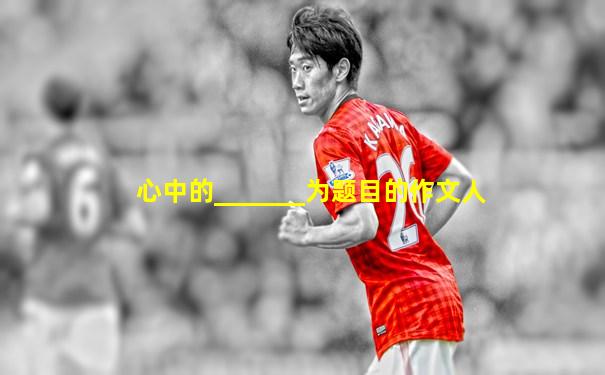 心中的_______为题目的作文人