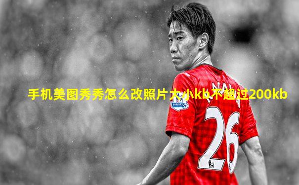 手机美图秀秀怎么改照片大小kb不超过200kb