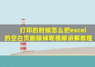 打印的时候怎么把excel的空白页删除掉呢视频讲解教程