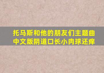 托马斯和他的朋友们主题曲中文版阴道口长小肉球还痒