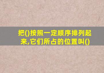 把()按照一定顺序排列起来,它们所占的位置叫()