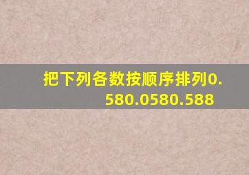 把下列各数按顺序排列0.580.0580.588