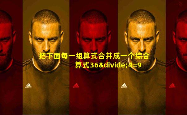 把下面每一组算式合并成一个综合算式36÷4=92+9=21