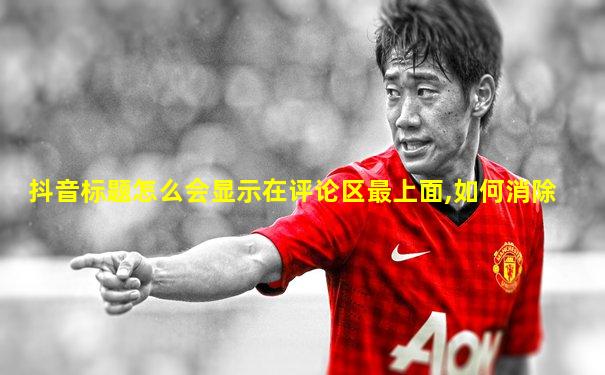 抖音标题怎么会显示在评论区最上面,如何消除