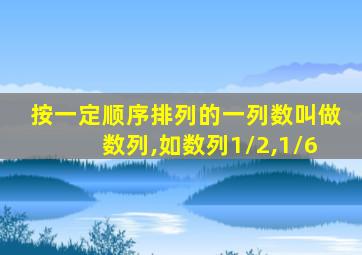 按一定顺序排列的一列数叫做数列,如数列1/2,1/6
