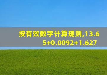 按有效数字计算规则,13.65+0.0092+1.627