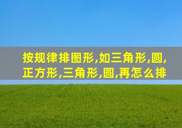 按规律排图形,如三角形,圆,正方形,三角形,圆,再怎么排