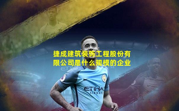 捷成建筑装饰工程股份有限公司是什么规模的企业