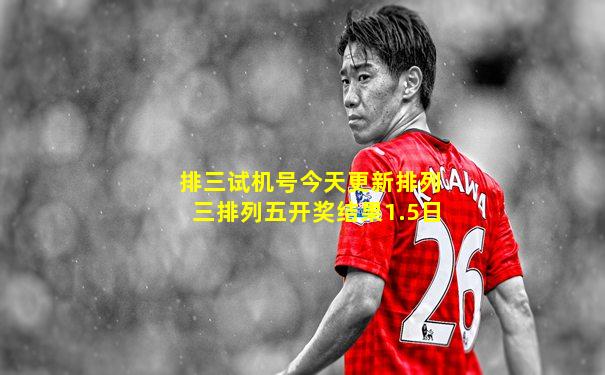 排三试机号今天更新排列三排列五开奖结果1.5日