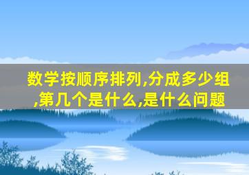 数学按顺序排列,分成多少组,第几个是什么,是什么问题