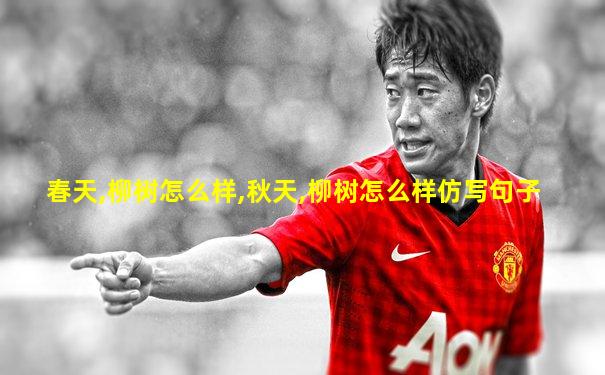 春天,柳树怎么样,秋天,柳树怎么样仿写句子