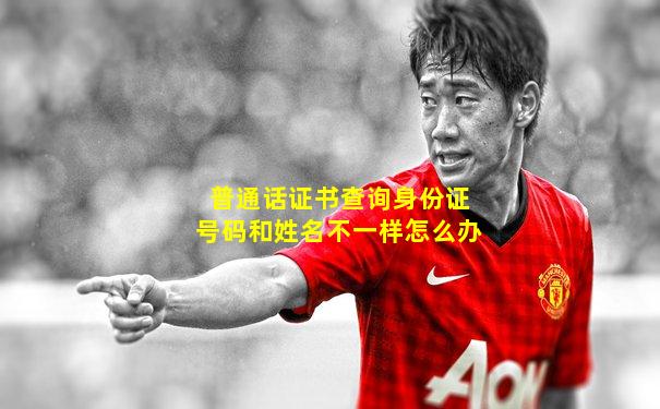 普通话证书查询身份证号码和姓名不一样怎么办