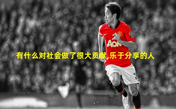 有什么对社会做了很大贡献,乐于分享的人