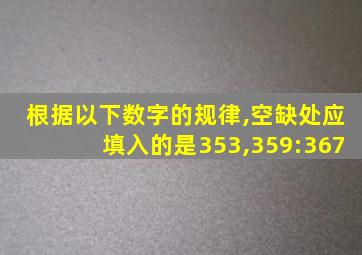 根据以下数字的规律,空缺处应填入的是353,359:367