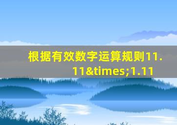 根据有效数字运算规则11.11×1.11