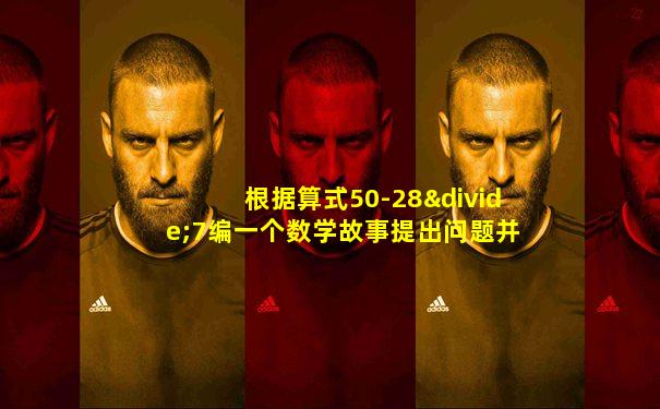 根据算式50-28÷7编一个数学故事提出问题并解答