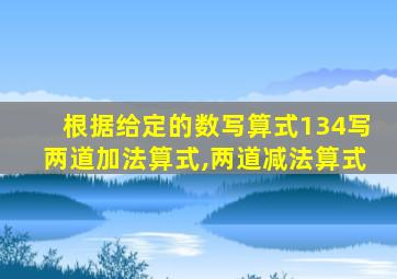 根据给定的数写算式134写两道加法算式,两道减法算式