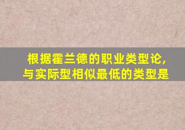 根据霍兰德的职业类型论,与实际型相似最低的类型是