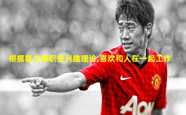 根据霍兰德职业兴趣理论,喜欢和人在一起工作