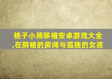 桃子小熊移植安卓游戏大全,在阴暗的房间与孤独的女孩