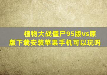 植物大战僵尸95版vs原版下载安装苹果手机可以玩吗