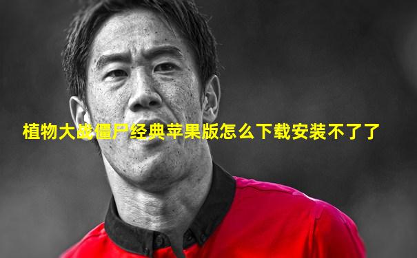 植物大战僵尸经典苹果版怎么下载安装不了了
