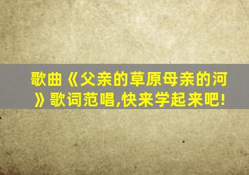 歌曲《父亲的草原母亲的河》歌词范唱,快来学起来吧!